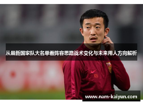 从最新国家队大名单看阵容思路战术变化与未来用人方向解析 从最新国家队大名单看阵容思路战术变化与未来用人方向解析