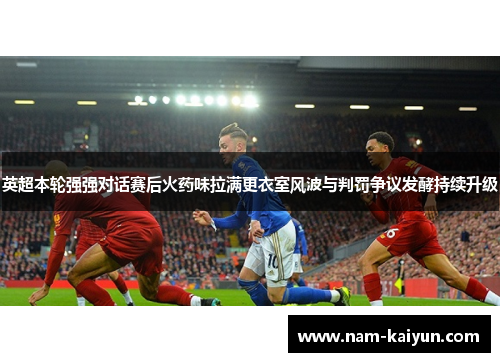 英超本轮强强对话赛后火药味拉满更衣室风波与判罚争议发酵持续升级 英超本轮强强对话赛后火药味拉满更衣室风波与判罚争议发酵持续升级