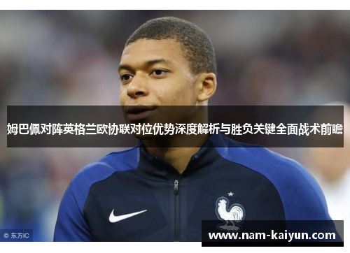 姆巴佩对阵英格兰欧协联对位优势深度解析与胜负关键全面战术前瞻 姆巴佩对阵英格兰欧协联对位优势深度解析与胜负关键全面战术前瞻