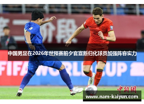 中国男足在2026年世预赛前夕官宣新归化球员加强阵容实力